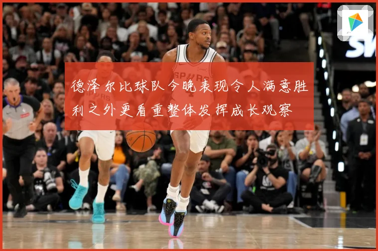 德泽尔比球队今晚表现令人满意胜利之外更看重整体发挥成长观察