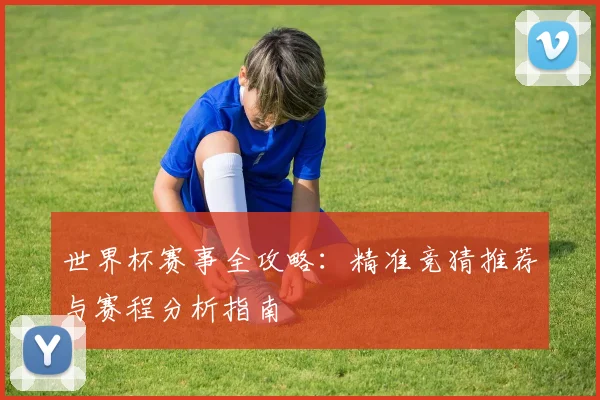 世界杯赛事全攻略：精准竞猜推荐与赛程分析指南