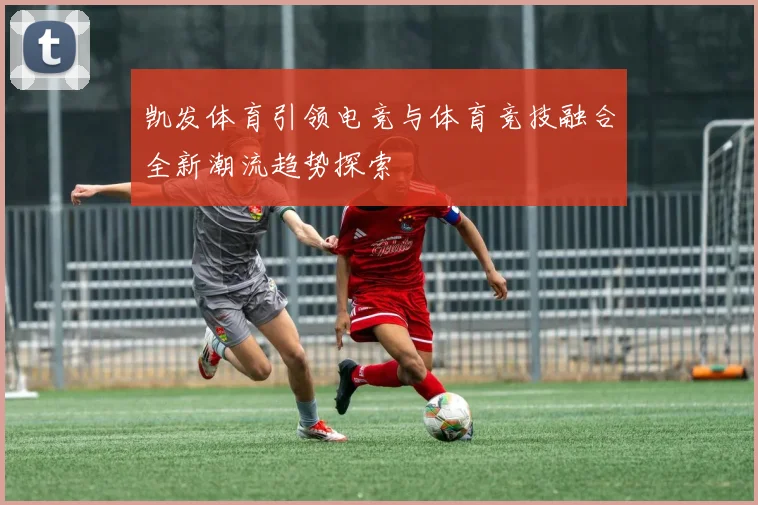 凯发体育引领电竞与体育竞技融合全新潮流趋势探索