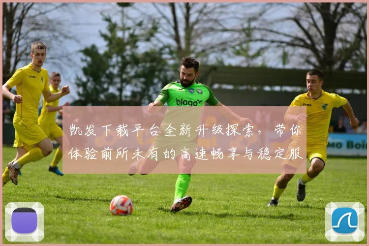 凯发下载平台全新升级探索，带你体验前所未有的高速畅享与稳定服务