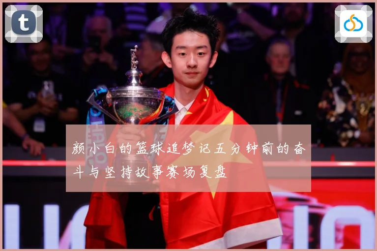 颜小白的篮球追梦记五分钟前的奋斗与坚持故事赛场复盘