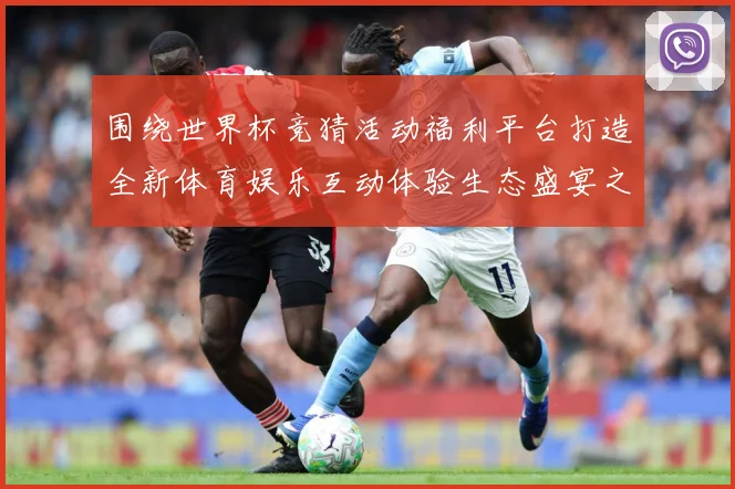 围绕世界杯竞猜活动福利平台打造全新体育娱乐互动体验生态盛宴之数据研判