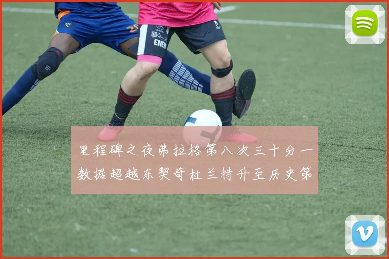 里程碑之夜弗拉格第八次三十分一数据超越东契奇杜兰特升至历史第三