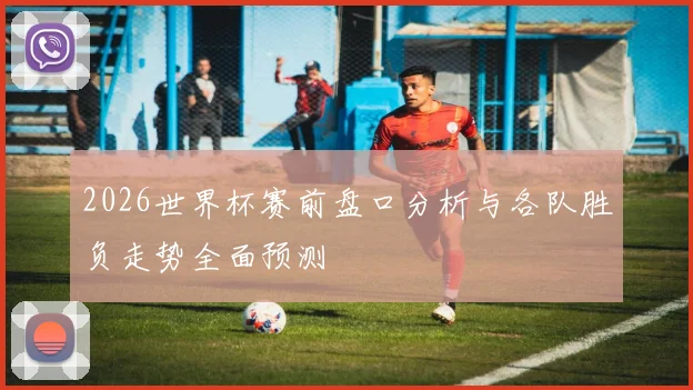 2026世界杯赛前盘口分析与各队胜负走势全面预测