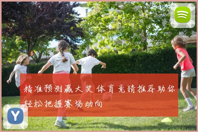 精准预测赢大奖 体育竞猜推荐助你轻松把握赛场动向
