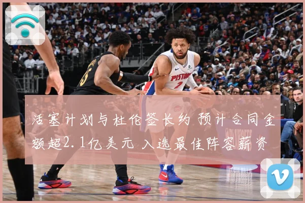活塞计划与杜伦签长约 预计合同金额超2.1亿美元 入选最佳阵容薪资将激增