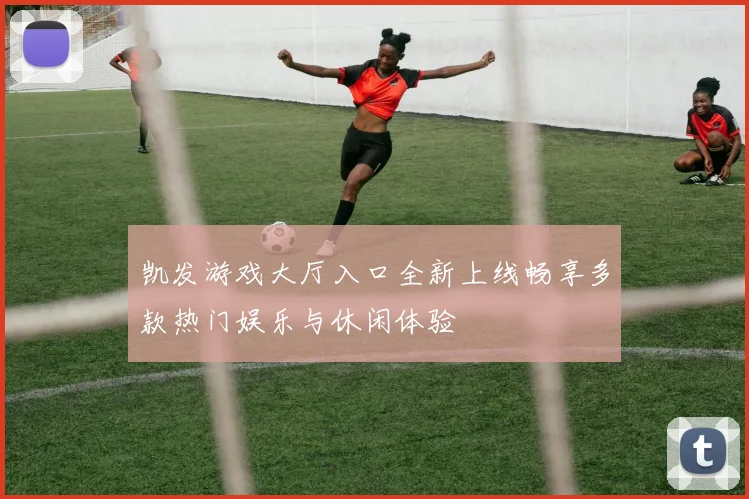 凯发游戏大厅入口全新上线畅享多款热门娱乐与休闲体验
