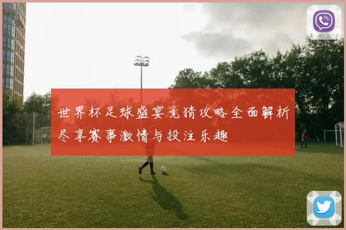 世界杯足球盛宴竞猜攻略全面解析尽享赛事激情与投注乐趣
