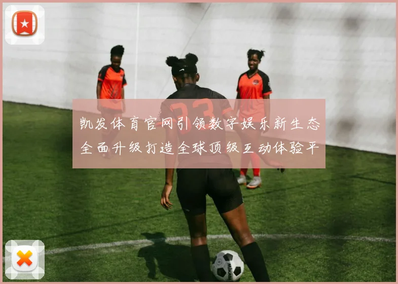凯发体育官网引领数字娱乐新生态全面升级打造全球顶级互动体验平台