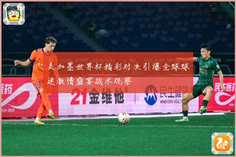 美加墨世界杯精彩对决引爆全球球迷激情盛宴战术观察