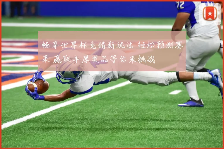 畅享世界杯竞猜新玩法 轻松预测赛果 赢取丰厚奖品等你来挑战