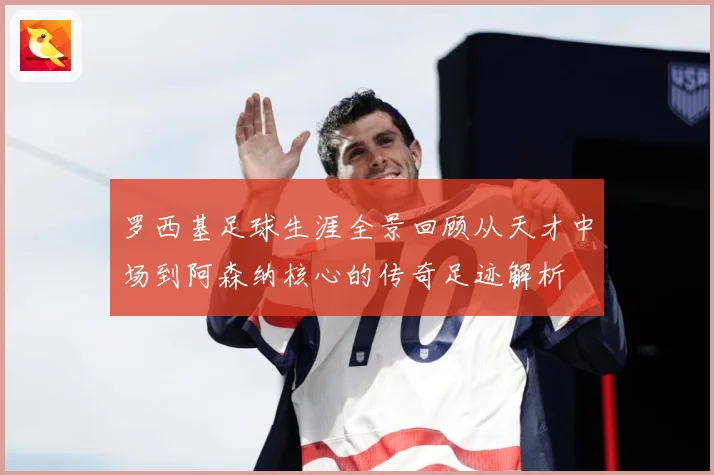罗西基足球生涯全景回顾从天才中场到阿森纳核心的传奇足迹解析