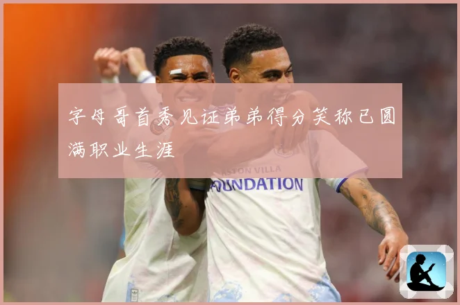 字母哥首秀见证弟弟得分笑称已圆满职业生涯