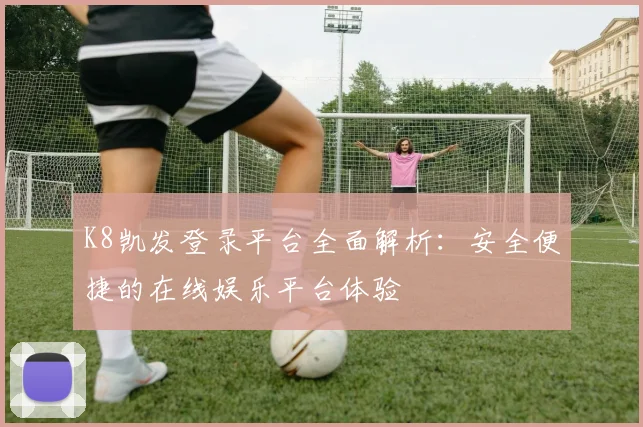K8凯发登录平台全面解析：安全便捷的在线娱乐平台体验