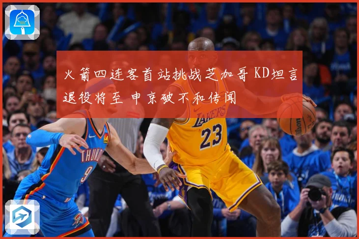 火箭四连客首站挑战芝加哥 KD坦言退役将至 申京破不和传闻