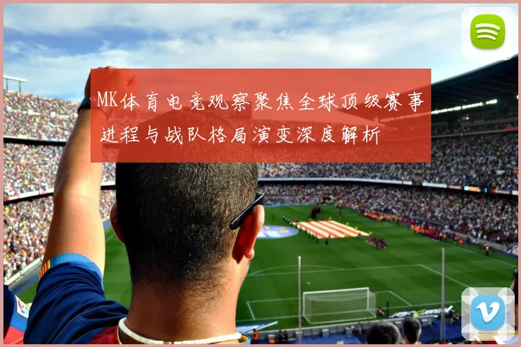 MK体育电竞观察聚焦全球顶级赛事进程与战队格局演变深度解析