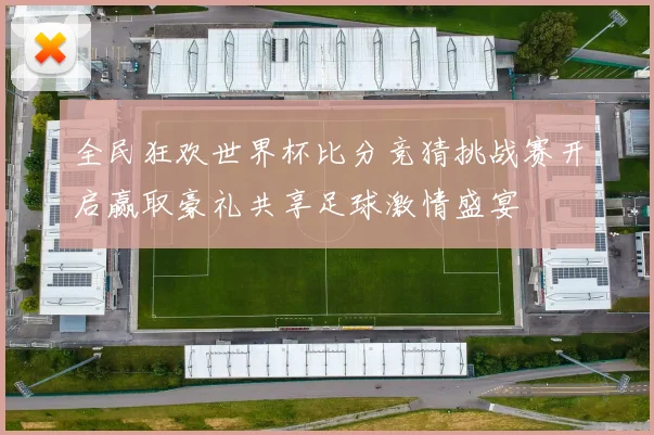 全民狂欢世界杯比分竞猜挑战赛开启赢取豪礼共享足球激情盛宴