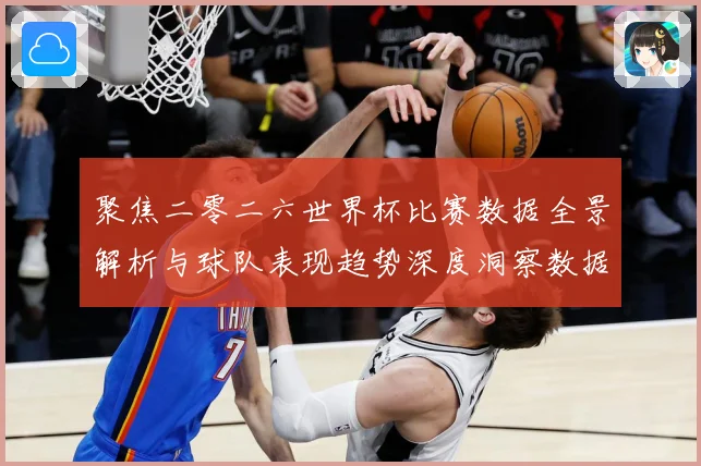 聚焦二零二六世界杯比赛数据全景解析与球队表现趋势深度洞察数据研判