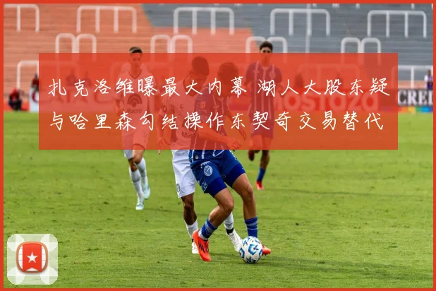 扎克洛维曝最大内幕 湖人大股东疑与哈里森勾结操作东契奇交易替代佩林卡