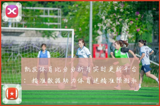 凯发体育比分分析与实时更新平台：精准数据助力体育迷精准预测和投注
