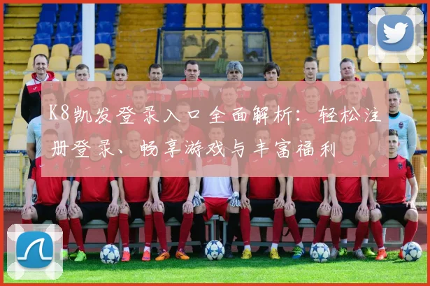 K8凯发登录入口全面解析：轻松注册登录、畅享游戏与丰富福利