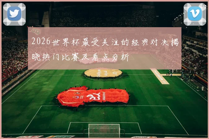 2026世界杯最受关注的经典对决揭晓热门比赛及看点分析