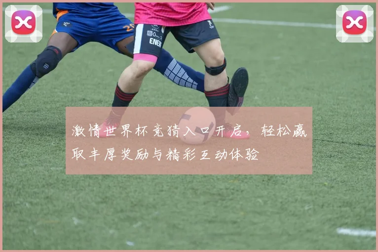 激情世界杯竞猜入口开启，轻松赢取丰厚奖励与精彩互动体验