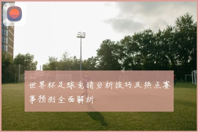 世界杯足球竞猜分析技巧及热点赛事预测全面解析