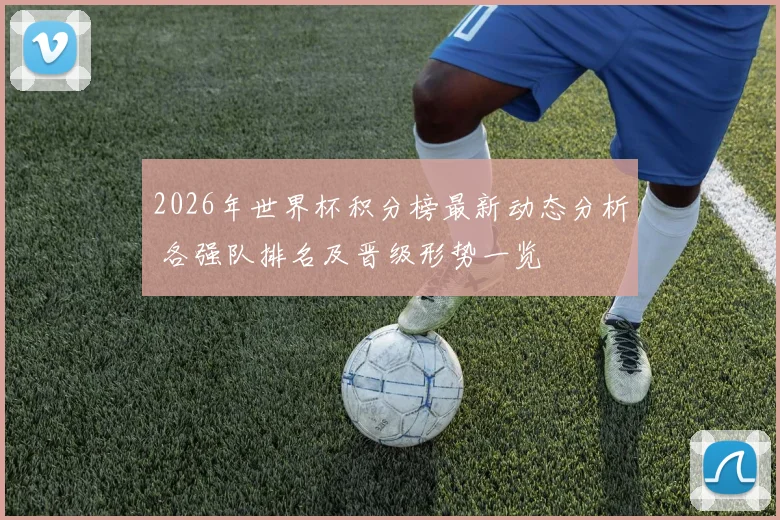 2026年世界杯积分榜最新动态分析 各强队排名及晋级形势一览