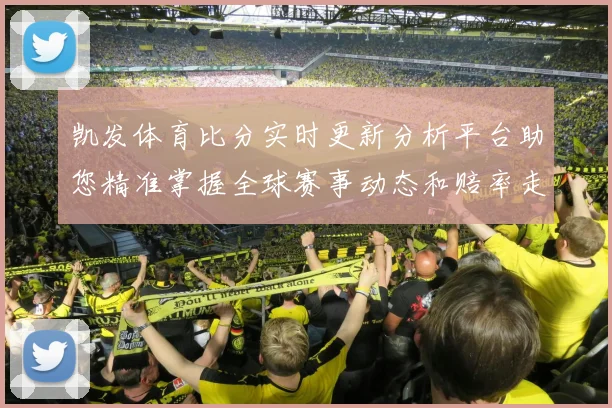 凯发体育比分实时更新分析平台助您精准掌握全球赛事动态和赔率走势