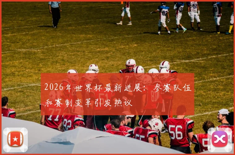 2026年世界杯最新进展：参赛队伍和赛制变革引发热议