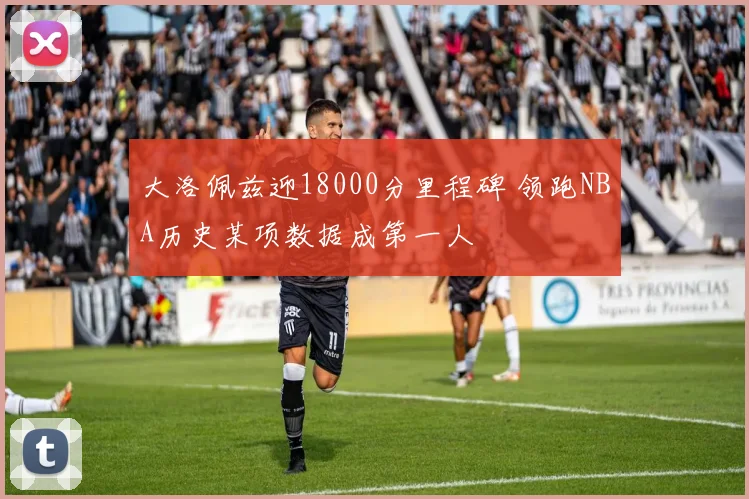 大洛佩兹迎18000分里程碑 领跑NBA历史某项数据成第一人