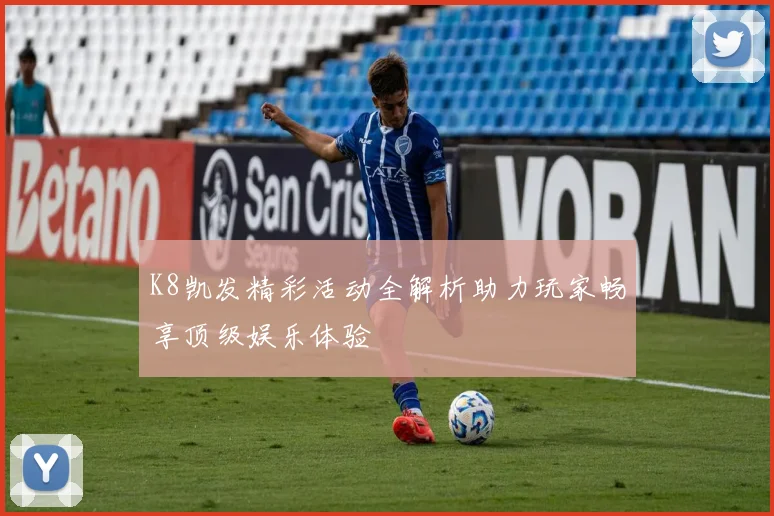 K8凯发精彩活动全解析助力玩家畅享顶级娱乐体验