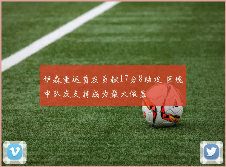 伊森重返首发贡献17分8助攻 困境中队友支持成为最大依靠