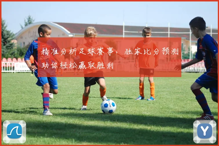 精准分析足球赛事，独家比分预测助你轻松赢取胜利