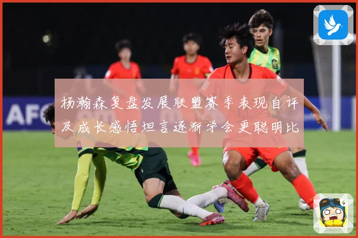 杨瀚森复盘发展联盟赛季表现自评及成长感悟坦言逐渐学会更聪明比赛场复盘