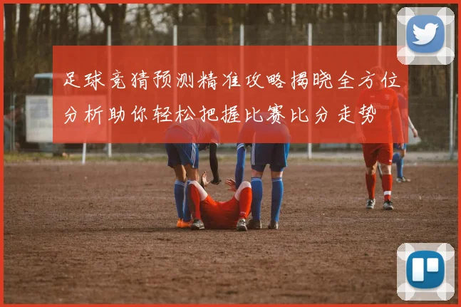 足球竞猜预测精准攻略揭晓全方位分析助你轻松把握比赛比分走势