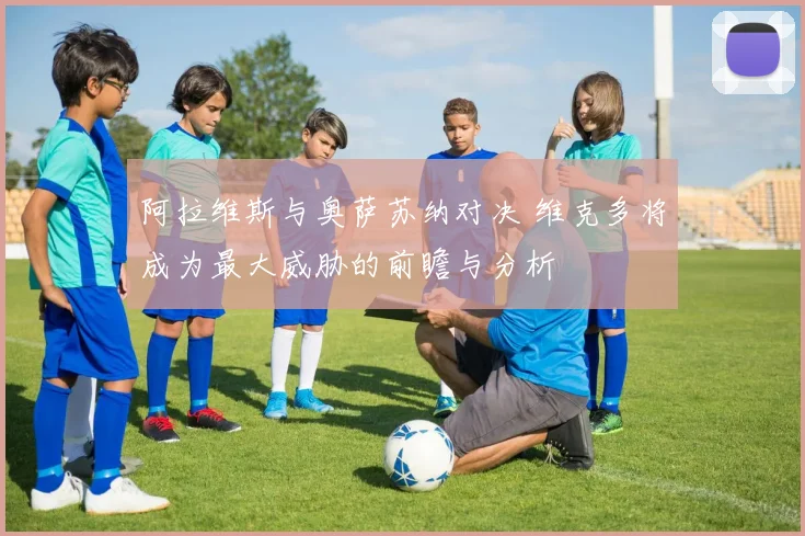 阿拉维斯与奥萨苏纳对决 维克多将成为最大威胁的前瞻与分析