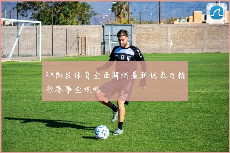 K8凯发体育全面解析最新优惠与精彩赛事全攻略