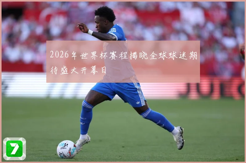 2026年世界杯赛程揭晓全球球迷期待盛大开幕日