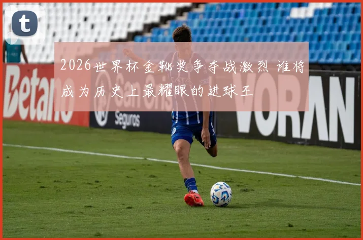 2026世界杯金靴奖争夺战激烈 谁将成为历史上最耀眼的进球王