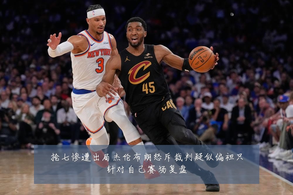 抢七惨遭出局杰伦布朗怒斥裁判疑似偏袒只针对自己赛场复盘
