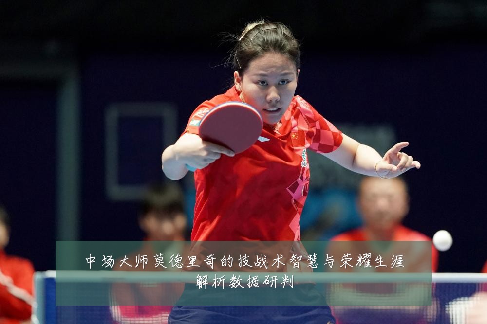 中场大师莫德里奇的技战术智慧与荣耀生涯解析数据研判