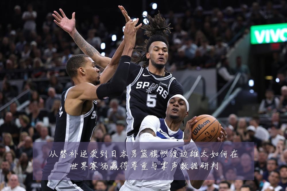 从替补逆袭到日本男篮旗帜渡边雄太如何在世界赛场赢得尊重与掌声数据研判