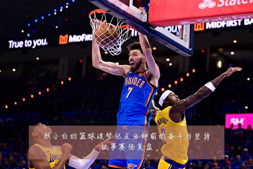 颜小白的篮球追梦记五分钟前的奋斗与坚持故事赛场复盘