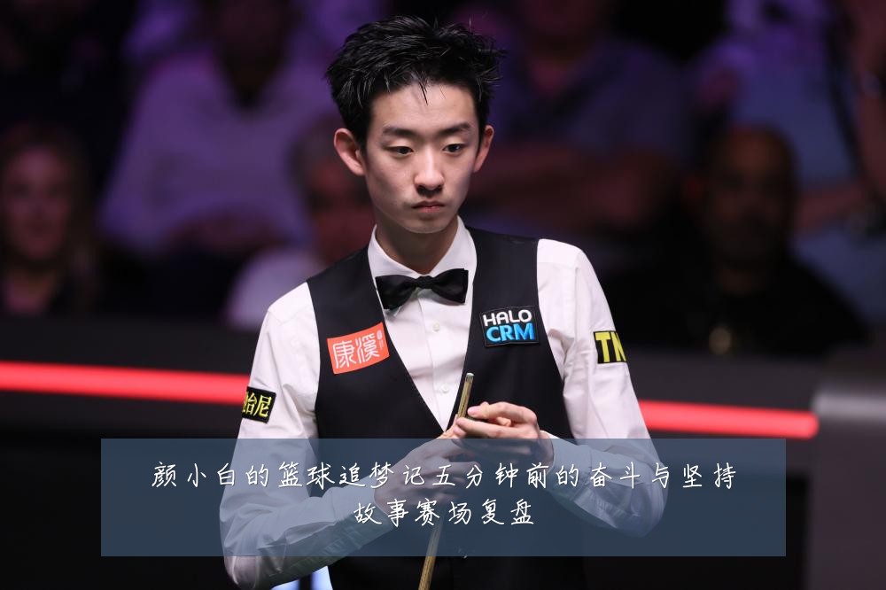 颜小白的篮球追梦记五分钟前的奋斗与坚持故事赛场复盘