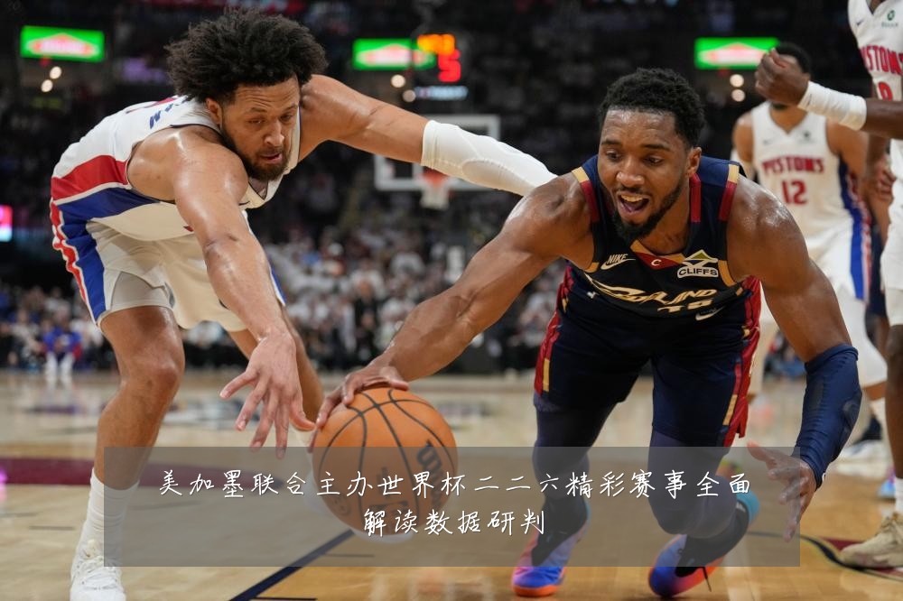 美加墨联合主办世界杯二二六精彩赛事全面解读数据研判